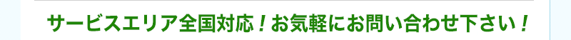 サービスエリア全国対応!お気軽にお問い合わせ下さい!